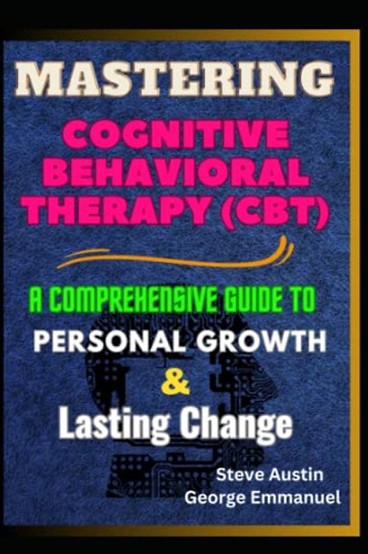 Mastering Cognitive-Behavioral Therapy (CBT): A Comprehensive Guide To Personal Growth And Lasting Change