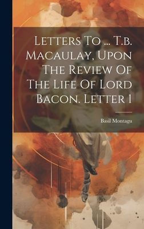 Letters To ... T.b. Macaulay, Upon The Review Of The Life Of Lord Bacon. Letter 1