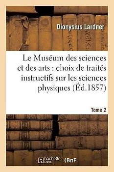 Le Muséum Des Sciences Et Des Arts: Choix de Traités Instructifs Sur Les Sciences Physiques T. 2