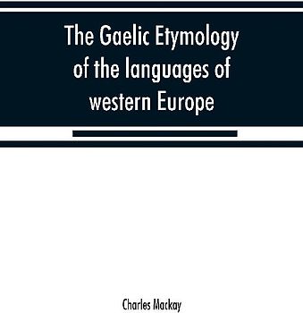 The Gaelic etymology of the languages of western Europe and more especially of the English and Lowland Scotch, and their slang, cant, and colloquial dialects