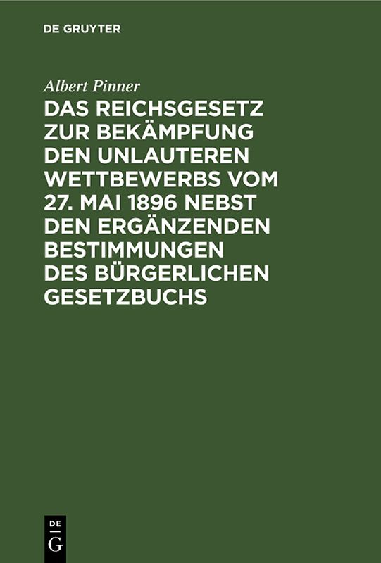 Das Reichsgesetz zur Bekämpfung den unlauteren Wettbewerbs vom 27. Mai 1896 nebst den ergänzenden Bestimmungen des Bürgerlichen Gesetztbuchs