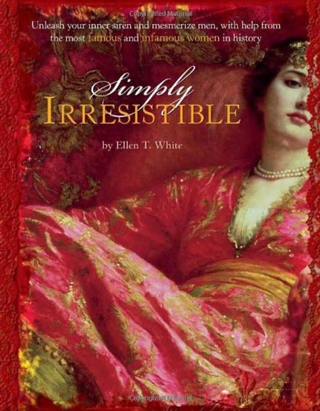 Simply Irresistible: Unleash Your Inner Siren and Mesmerize Men, with Help from the Most Famous and Infamous Women in History: Unleash Your Inner ... the Most Famous and Infamous Women in History - Ellen T. White