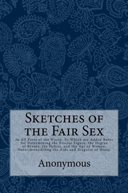 Sketches of the Fair Sex: In All Parts of the World. To Which are Added Rules for Determining the Precise Figure, the Degree of Beauty, the Habits, ... the Aids and Disguise of Dress.