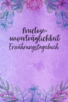 Fructoseunverträglichkeit Ernährungstagebuch: Fructose Tagebuch zum Ausfüllen und Zuordnen von Beschwerden bei Fruchtzucker Unverträglichkeit, ... und bei Fruchtzucker Allergie