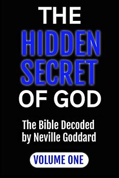 THE HIDDEN SECRET OF GOD: The Bible Decoded by Neville Goddard: VOLUME ONE (Neville Goddard Decodes The Bible, Band 1)