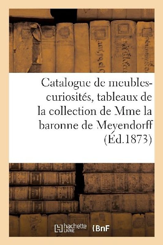 Catalogue de Meubles-Curiosités, Tableaux Anciens de la Collection de Mme La Baronne de Meyendorff