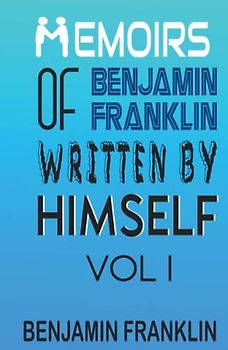 Memoirs of Benjamin Franklin; Written by Himself Vol I