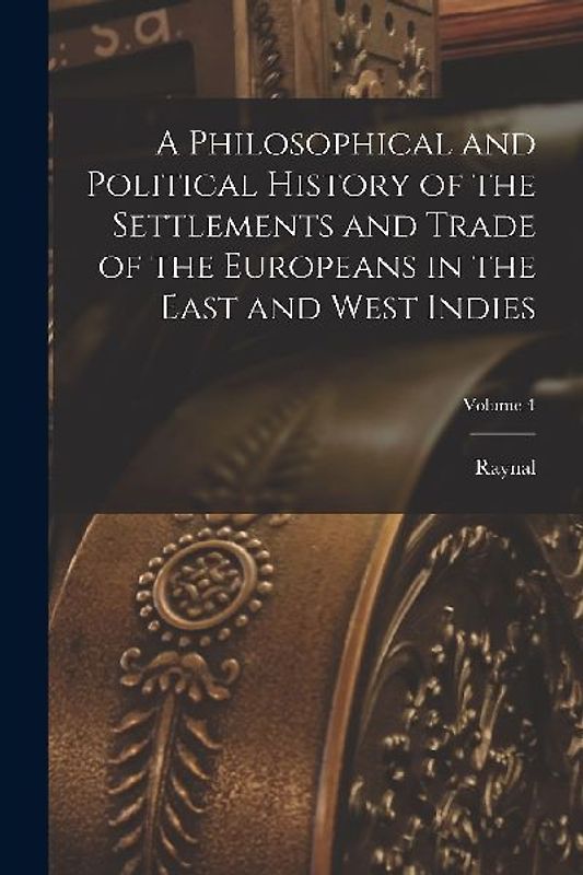 A Philosophical and Political History of the Settlements and Trade of the Europeans in the East and West Indies; Volume 4