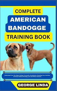 COMPLETE AMERICAN BANDOGGE TRAINING BOOK: Understand From The Origin, Finding, Personality, Socialization, Breeding, Care, Nutrition, Exercise, Health, Grooming, Love And Others Inclusive