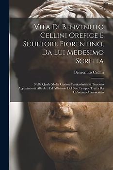 Vita di Benvenuto Cellini orefice e scultore fiorentino, da lui medesimo scritta: Nella quale molte curiose particolarità si toccano appartenenti alle