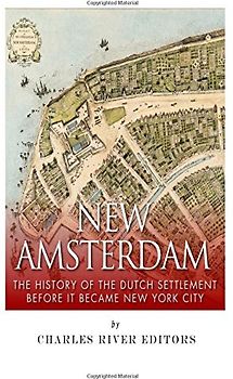 New Amsterdam: The History of the Dutch Settlement Before It Became New York City - Charles River Editors