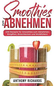 Smoothies zum Abnhemen: 200 Rezepte für Smoothies zum Abnehmen, Entgiften, Entschlacken und Wohlfühlen! Gesund Abnehmen mit diesen Smoothie Rezepten leicht gemacht für mehr Energie im Alltag!