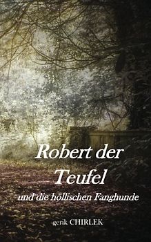 Robert der Teufel und die höllischen Fanghunde: Eine schauderhafte Teufels-, Hexen-, Räuber- und Mördergeschichte.