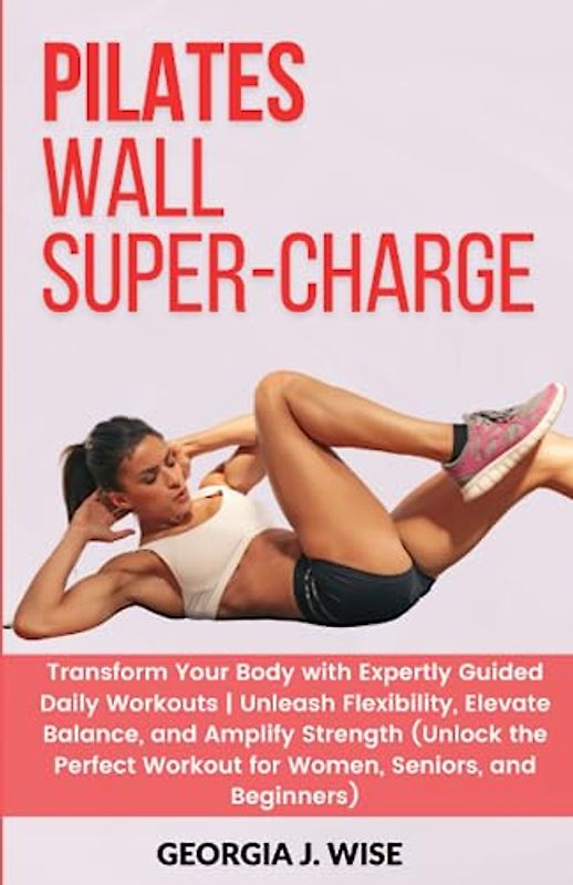 PILATES WALL SUPER-CHARGE: Transform Your Body with Expertly Guided Daily Workouts | Unleash Flexibility, and Amplify Strength (Unlock the Perfect Workout for Women, Seniors, and Beginners)