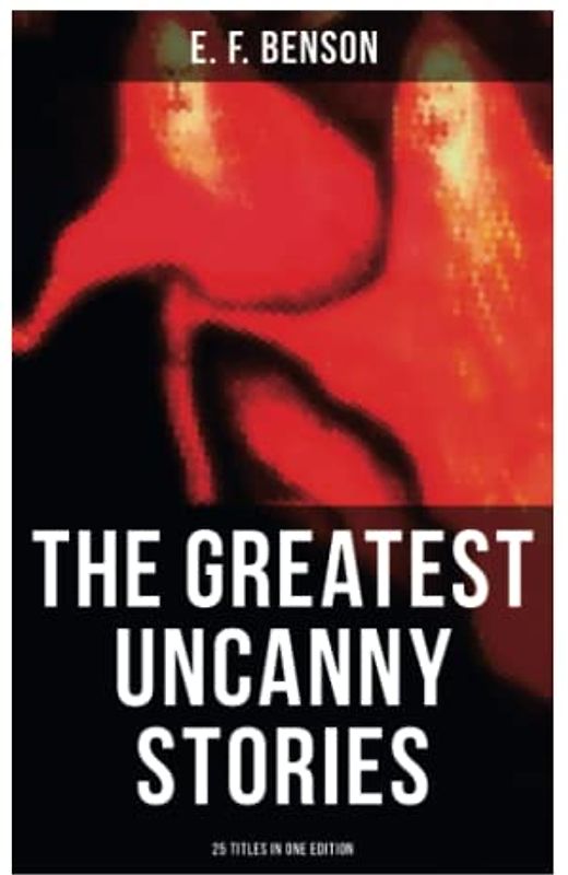 The Greatest Uncanny Stories of E. F. Benson - 25 Titles in One Edition: Supernatural, Mystery, Ghost and Haunting Tales