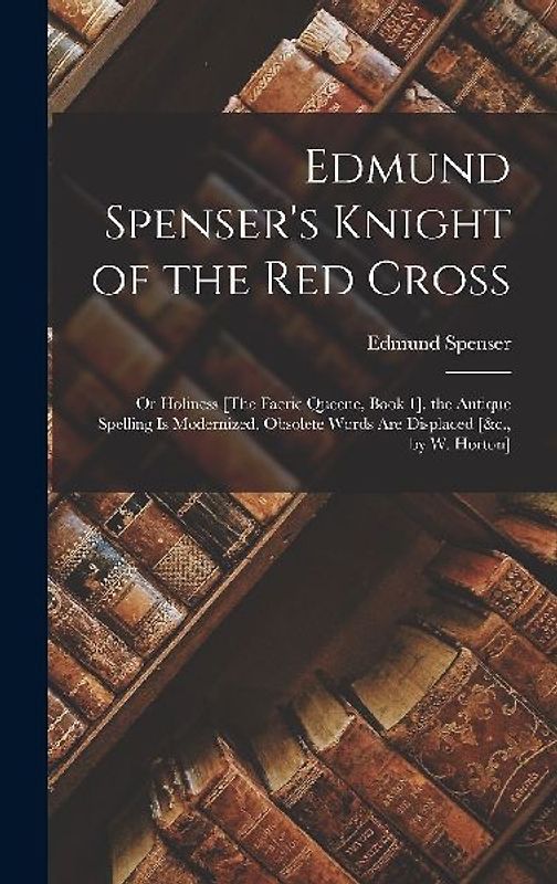 Edmund Spenser's Knight of the Red Cross: Or Holiness [The Faerie Queene, Book 1]. the Antique Spelling Is Modernized, Obsolete Words Are Displaced [&