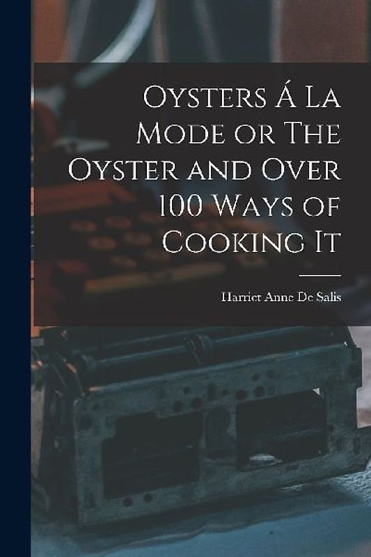 Oysters Á La Mode or The Oyster and Over 100 Ways of Cooking It