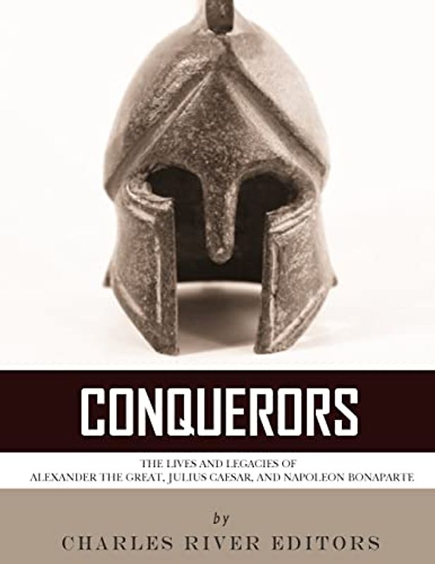 Conquerors: The Lives and Legacies of Alexander the Great, Julius Caesar, and Napoleon Bonaparte