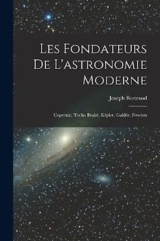 Les fondateurs de l'astronomie moderne: Copernic, Tycho Brahé, Képler, Galilée, Newton