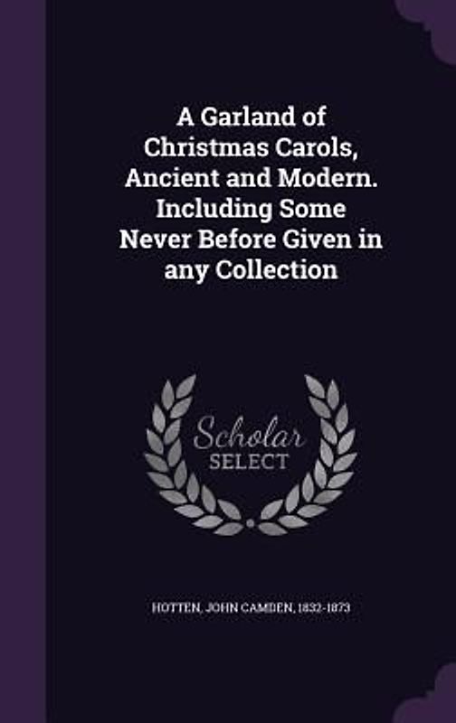 A Garland of Christmas Carols, Ancient and Modern. Including Some Never Before Given in any Collection