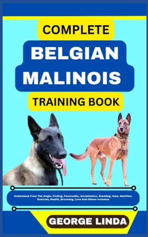 COMPLETE BELGIAN MALINOIS TRAINING BOOK: Understand From The Origin, Finding, Personality, Socialization, Breeding, Care, Nutrition, Exercise, Health, Grooming, Love And Others Inclusive