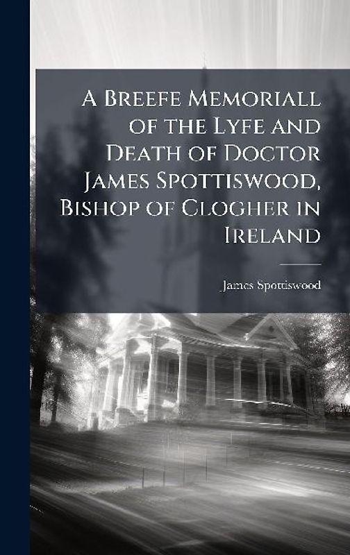 A Breefe Memoriall of the Lyfe and Death of Doctor James Spottiswood, Bishop of Clogher in Ireland