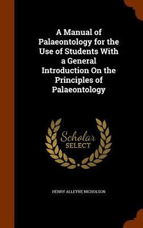 A Manual of Palaeontology for the Use of Students With a General Introduction On the Principles of Palaeontology