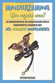 Hundeerziehung- Wer erzieht wen?: Die Grundkenntnisse der Hundeerziehung für ein unbeschwertes zusammenleben Der ultimative Hunderatgeber