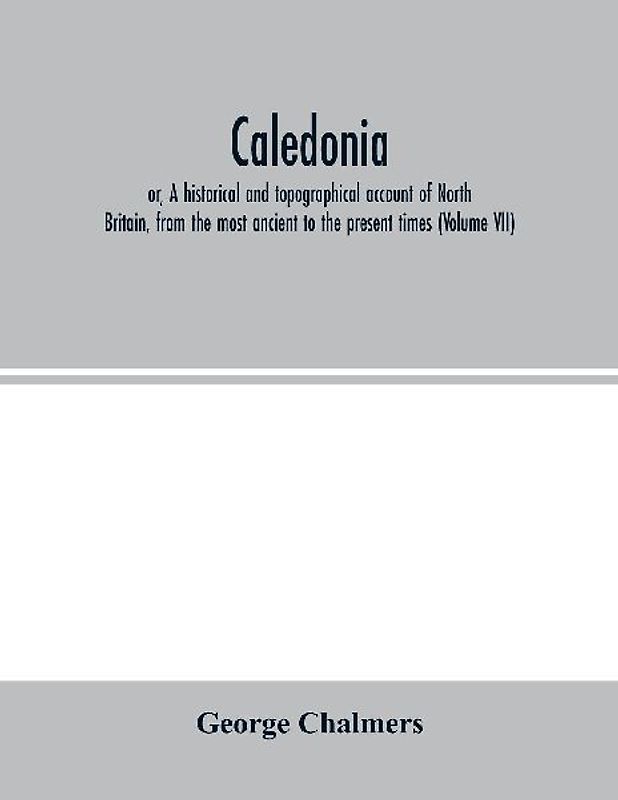 Caledonia; or, A historical and topographical account of North Britain, from the most ancient to the present times (Volume VII)