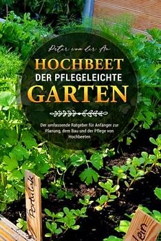 Hochbeet - Der pflegeleichte Garten: Der umfassende Ratgeber für Anfänger zur Planung, dem Bau und der Pflege von Hochbeeten