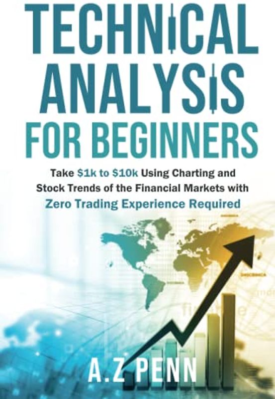 Technical Analysis for Beginners: Take $1k to $10k Using Charting and Stock Trends of the Financial Markets with Zero Trading Experience Required