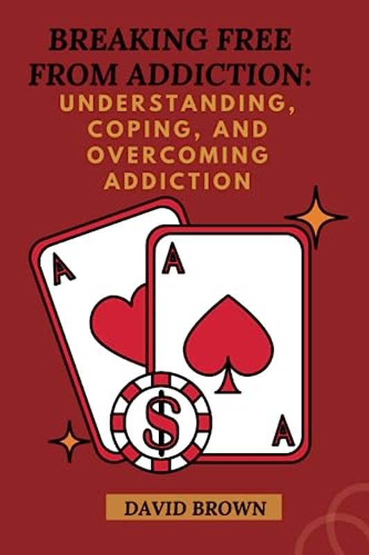 BREAKING FREE FROM ADDICTION: Understanding, Coping, and Overcoming Addiction