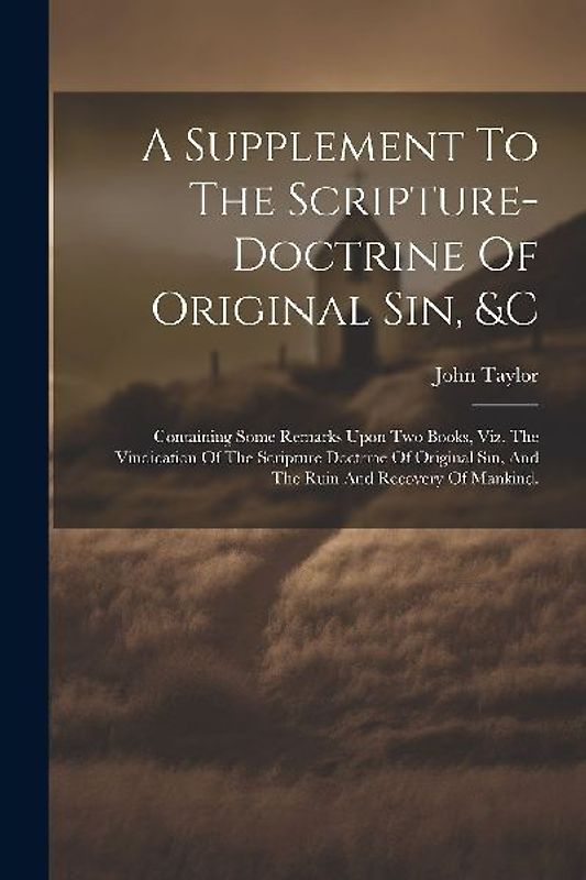 A Supplement To The Scripture-doctrine Of Original Sin, &c: Containing Some Remarks Upon Two Books, Viz. The Vindication Of The Scripture Doctrine Of