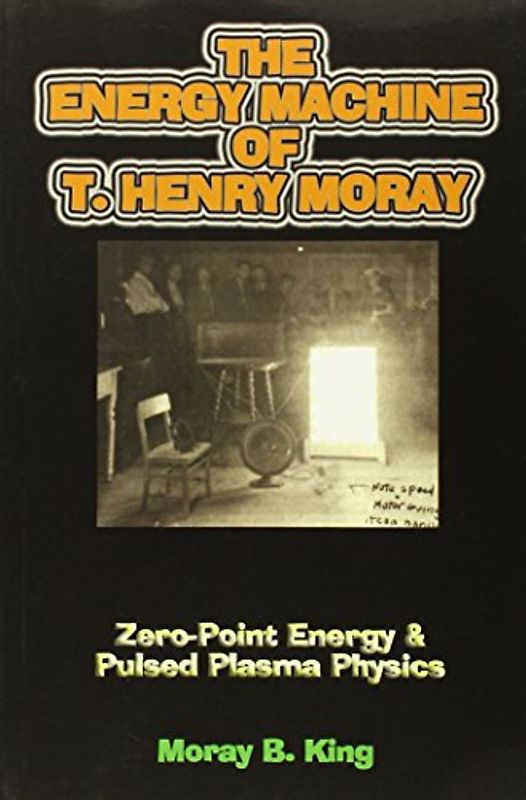 The Energy Machine of T. Henry Moray: Zero-Point Energy & Pulsed Plasma Physics - King, Moray B.