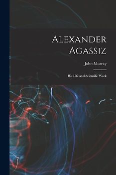 Alexander Agassiz: His Life and Scientific Work