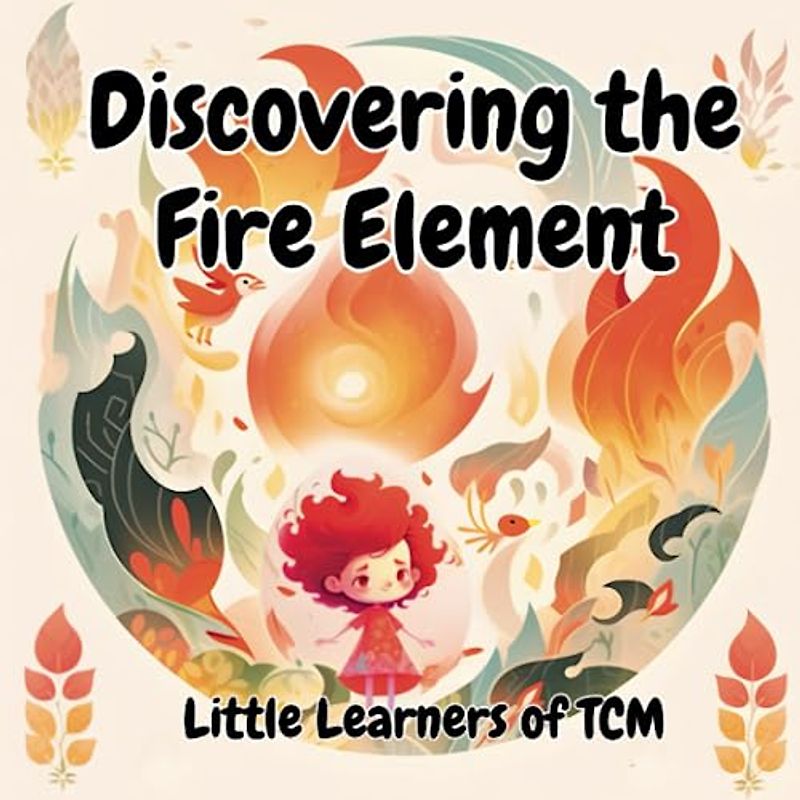 Discovering the Fire Element: A Delightful Introduction to the Fire Element in Traditional Chinese Medicine for Kids (Little Learners of TCM)