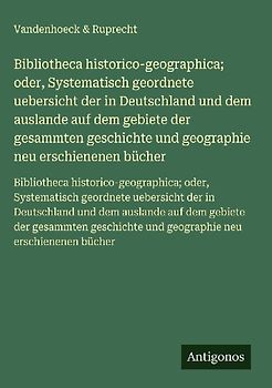 Bibliotheca historico-geographica; oder, Systematisch geordnete uebersicht der in Deutschland und dem auslande auf dem gebiete der gesammten geschichte und geographie neu erschienenen bücher