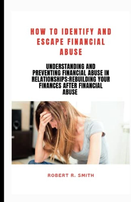 How to Identify and Escape Financial Abuse: Understanding and Preventing Financial Abuse in Relationships:Rebuilding Your Finances After Financial Abuse