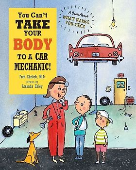 You Can't Take Your Body to a Car Mechanic: A Book About What Makes You Sick