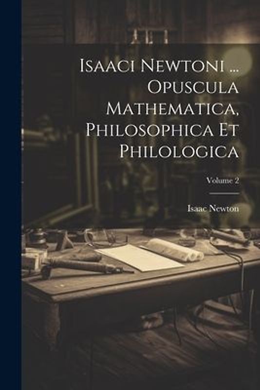 Isaaci Newtoni ... Opuscula Mathematica, Philosophica Et Philologica; Volume 2