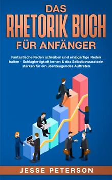 Das Rhetorik Buch für Anfänger: Fantastische Reden schreiben und einzigartige Reden halten - Schlagfertigkeit lernen & das Selbstbewusstsein stärken ... verbessern - Psychologie, Band 1)