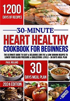 30-Minute Heart Healthy Cookbook For Beginners: 1200 days of Quick, Easy & Delicious Low-fat and Low Sodium Recipes to Lower Your Blood Pressure and Cholesterol Levels. Includes 30 Days Meal Plan