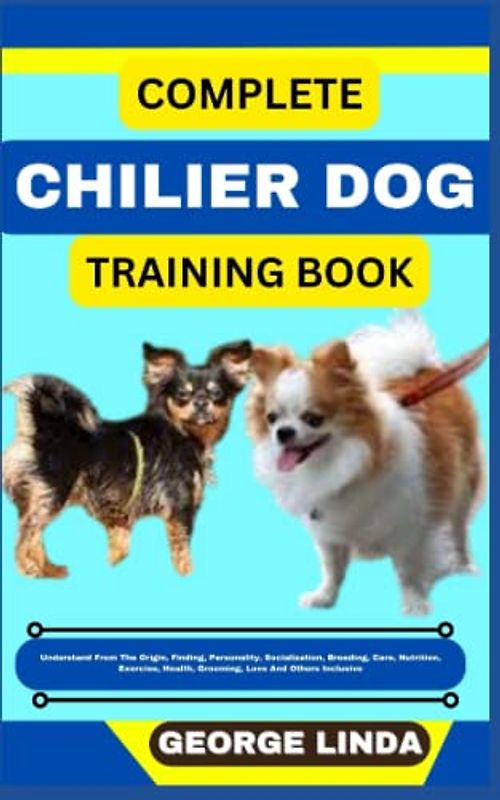 COMPLETE CHILIER DOG TRAINING BOOK: Understand From The Origin, Finding, Personality, Socialization, Breeding, Care, Nutrition, Exercise, Health, Grooming, Love And Others Inclusive