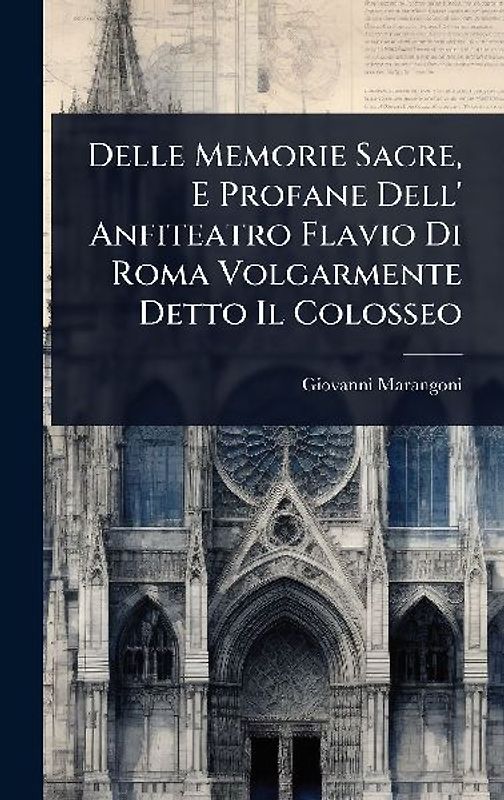 Delle Memorie Sacre, E Profane Dell' Anfiteatro Flavio Di Roma Volgarmente Detto Il Colosseo