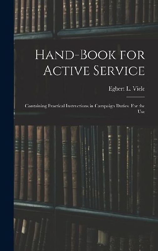 Hand-book for Active Service; Containing Practical Instructions in Campaign Duties. For the Use