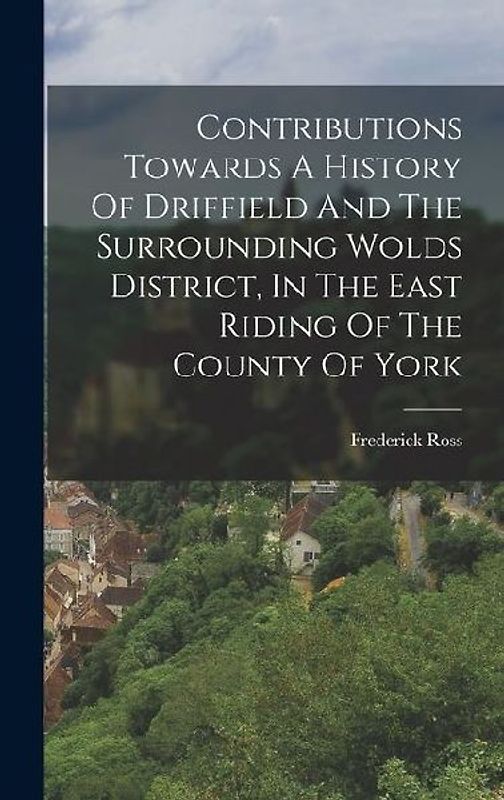 Contributions Towards A History Of Driffield And The Surrounding Wolds District, In The East Riding Of The County Of York