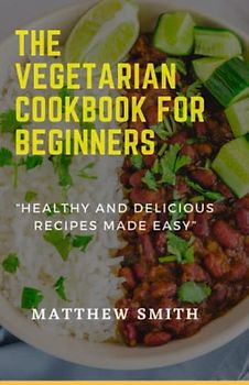 The Vegetarian Diet Cookbook For Beginners: Healthy and Delicious Recipes Made Easy