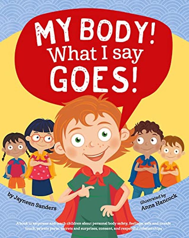 My Body! What I Say Goes!: Teach children body safety, safe/unsafe touch, private parts, secrets/surprises, consent, respect