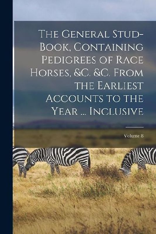 The General Stud-Book, Containing Pedigrees of Race Horses, &c. &c. From the Earliest Accounts to the Year ... Inclusive; Volume 8