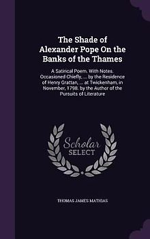 The Shade of Alexander Pope On the Banks of the Thames: A Satirical Poem. With Notes. Occasioned Chiefly, ... by the Residence of Henry Grattan, ... a